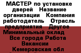 МАСТЕР по установке дверей › Название организации ­ Компания-работодатель › Отрасль предприятия ­ Другое › Минимальный оклад ­ 1 - Все города Работа » Вакансии   . Кемеровская обл.,Анжеро-Судженск г.